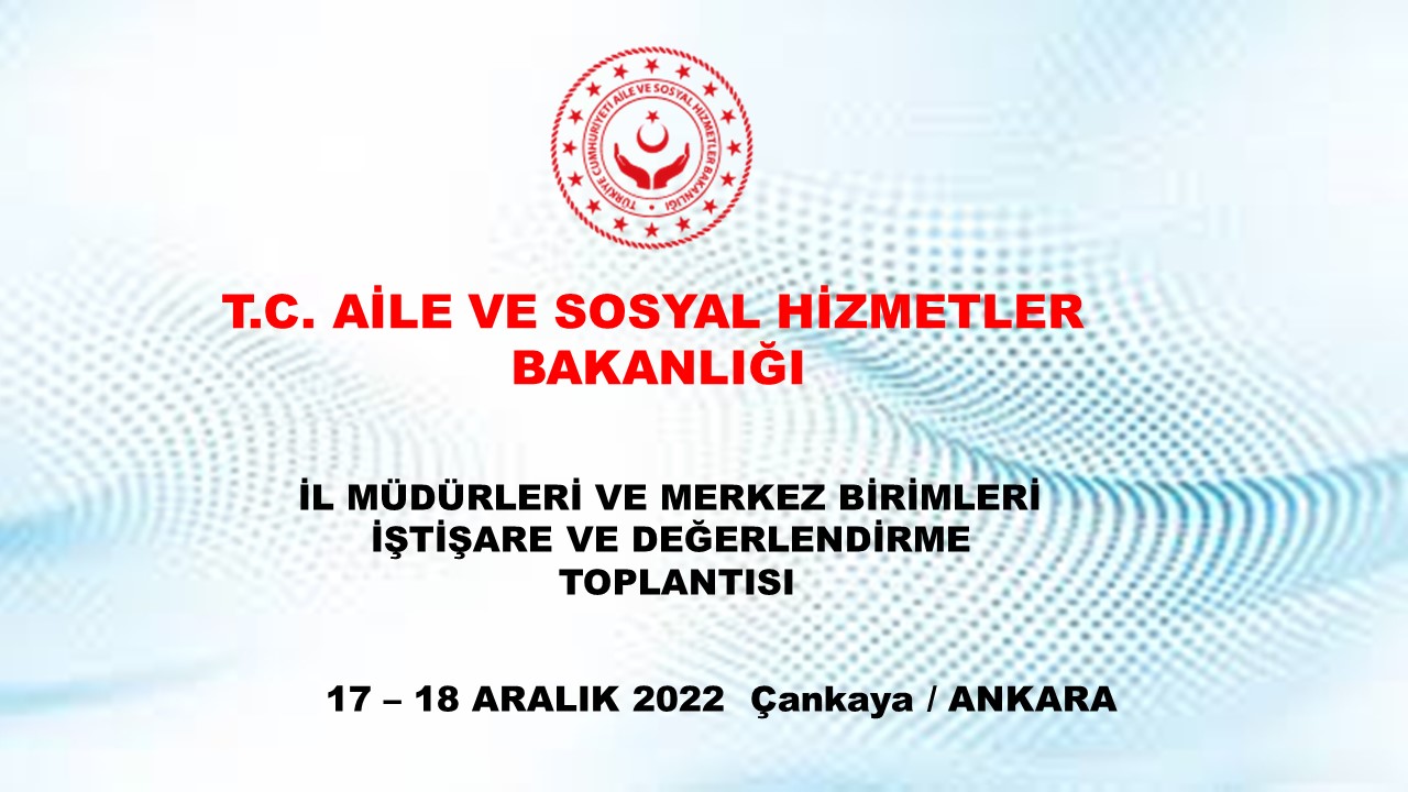 Aile ve Sosyal Hizmetler Bakanlığı İl Müdürleri ve Merkez Birimleri İstişare ve Değerlendirme Toplantısı 17 - 18 Aralık 2022 tarihinde Ankara’da gerçekleştirildi.