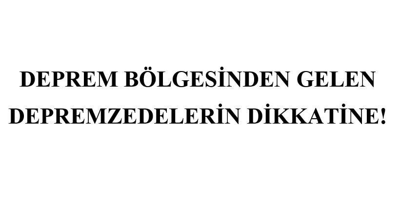 DEPREM BÖLGESİNDEN GELEN DEPREMZEDELERİN DİKKATİNE!